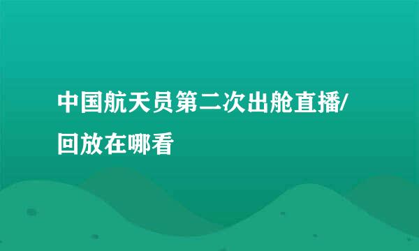 中国航天员第二次出舱直播/回放在哪看