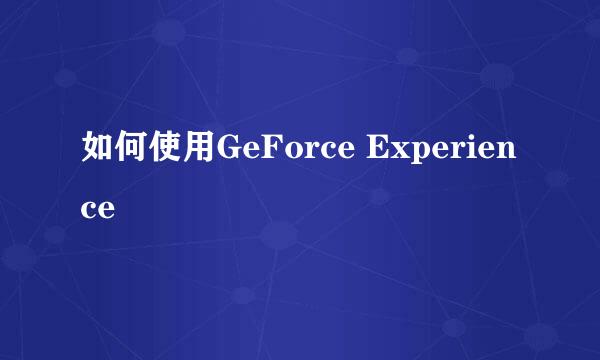 如何使用GeForce Experience