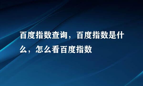 百度指数查询，百度指数是什么，怎么看百度指数