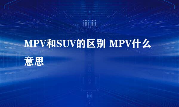 MPV和SUV的区别 MPV什么意思