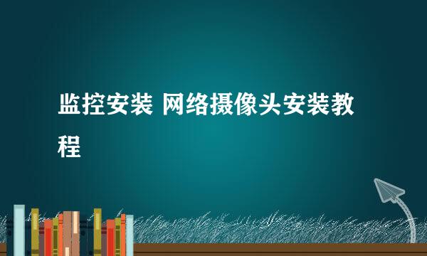 监控安装 网络摄像头安装教程