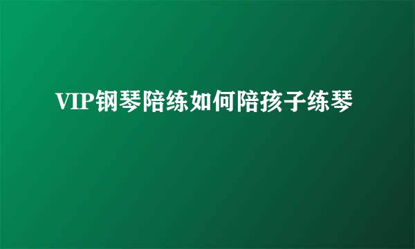 VIP钢琴陪练如何陪孩子练琴