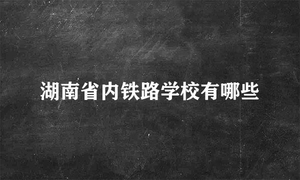 湖南省内铁路学校有哪些