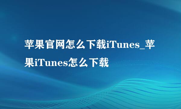 苹果官网怎么下载iTunes_苹果iTunes怎么下载