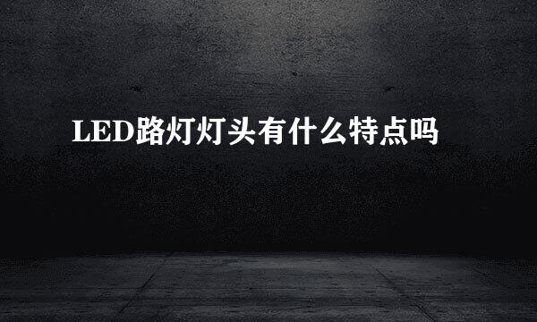 LED路灯灯头有什么特点吗