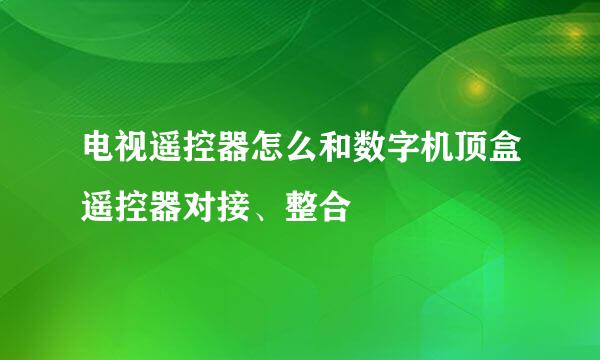 电视遥控器怎么和数字机顶盒遥控器对接、整合