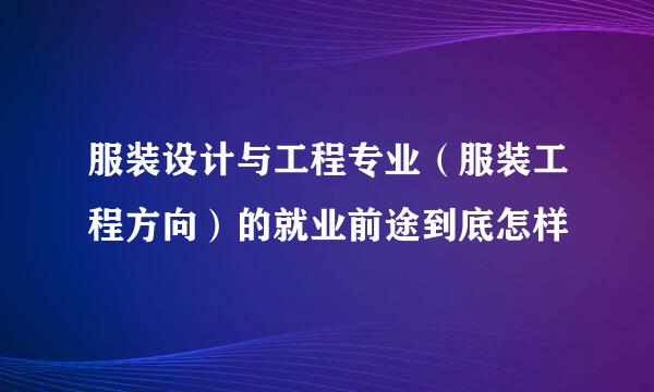 服装设计与工程专业（服装工程方向）的就业前途到底怎样