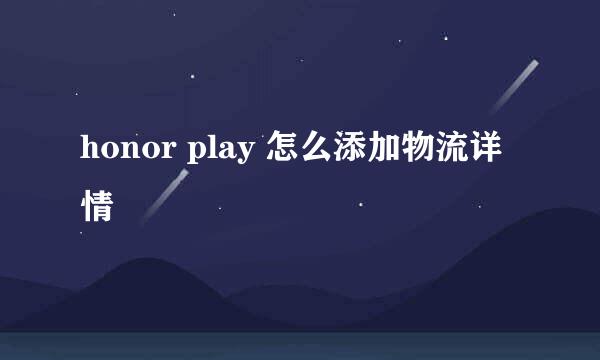 honor play 怎么添加物流详情