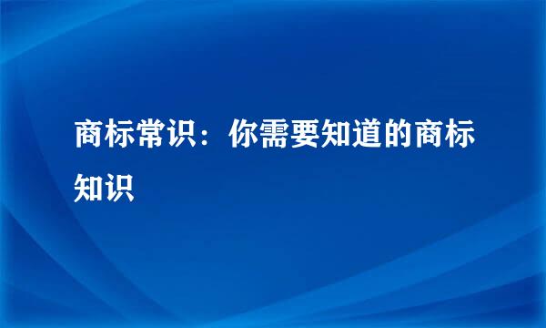 商标常识：你需要知道的商标知识