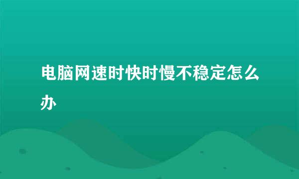 电脑网速时快时慢不稳定怎么办