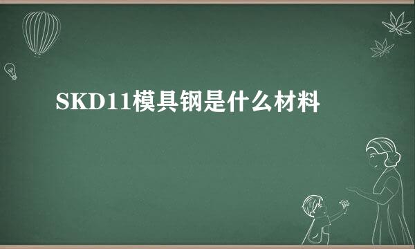 SKD11模具钢是什么材料