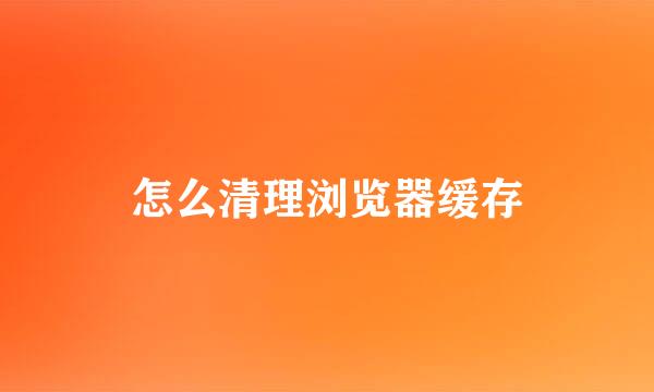 怎么清理浏览器缓存