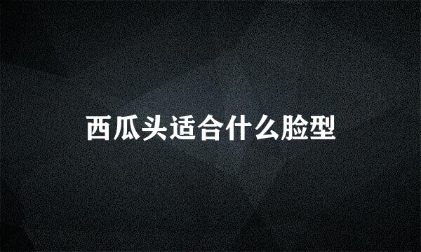 西瓜头适合什么脸型