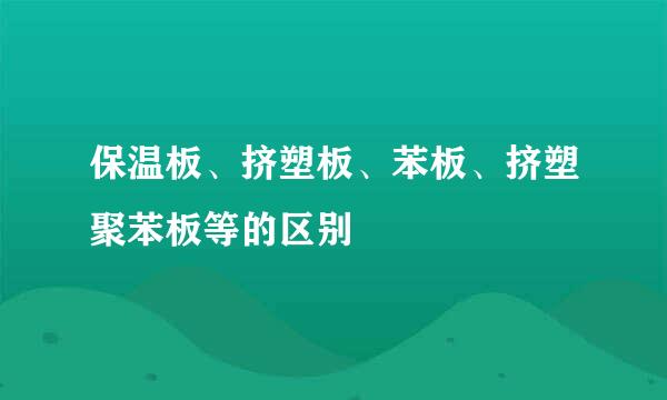 保温板、挤塑板、苯板、挤塑聚苯板等的区别