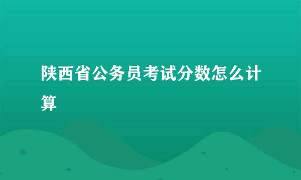 陕西省公务员考试分数怎么计算