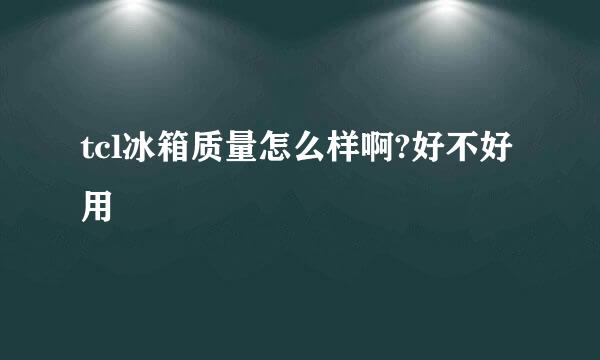 tcl冰箱质量怎么样啊?好不好用