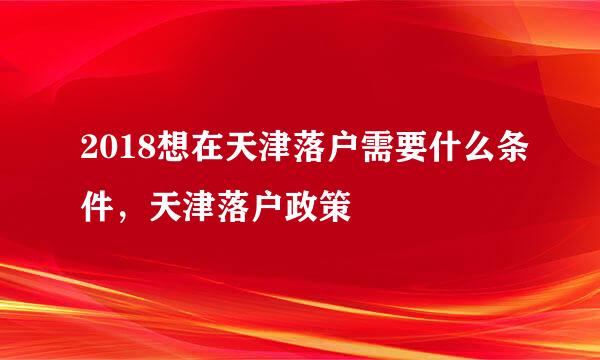 2018想在天津落户需要什么条件，天津落户政策