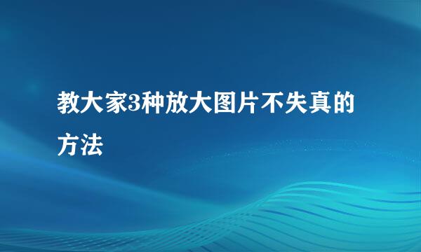 教大家3种放大图片不失真的方法