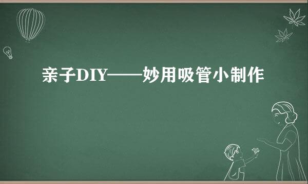 亲子DIY——妙用吸管小制作