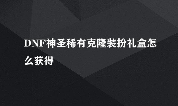 DNF神圣稀有克隆装扮礼盒怎么获得