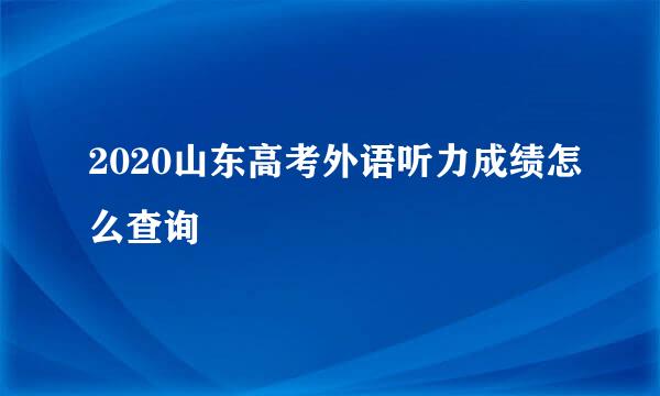 2020山东高考外语听力成绩怎么查询