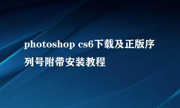 photoshop cs6下载及正版序列号附带安装教程