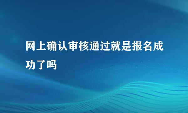 网上确认审核通过就是报名成功了吗