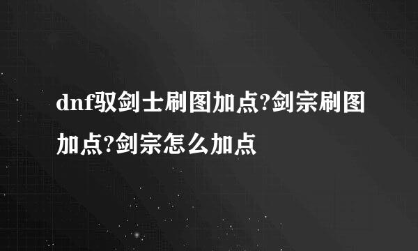 dnf驭剑士刷图加点?剑宗刷图加点?剑宗怎么加点