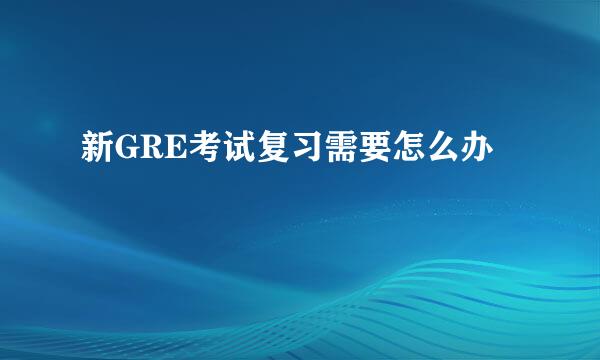 新GRE考试复习需要怎么办