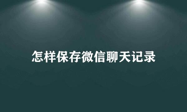 怎样保存微信聊天记录