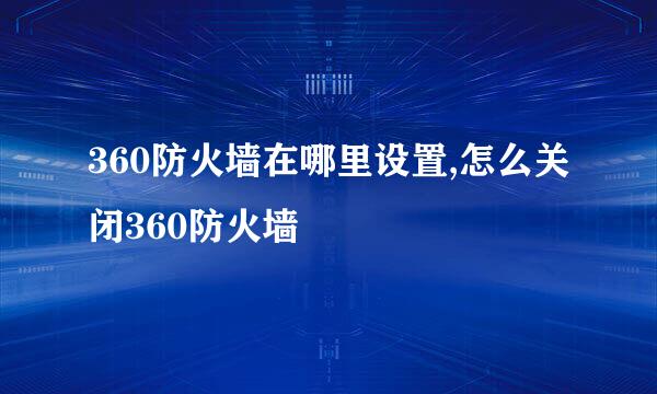 360防火墙在哪里设置,怎么关闭360防火墙