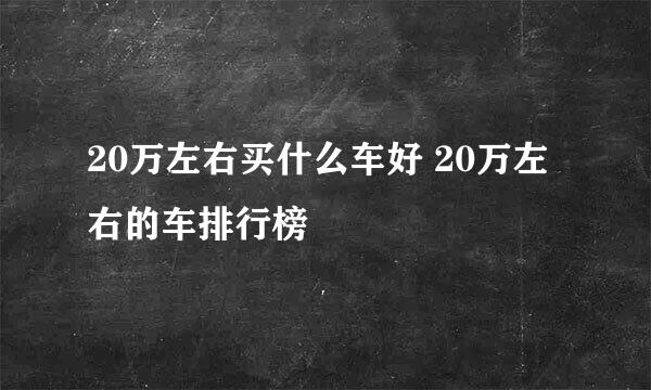 20万左右买什么车好 20万左右的车排行榜