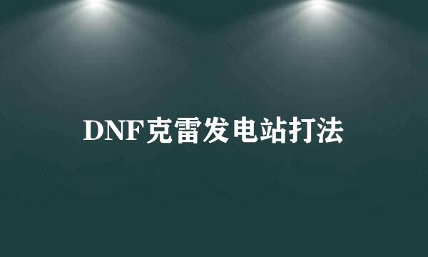 DNF克雷发电站打法