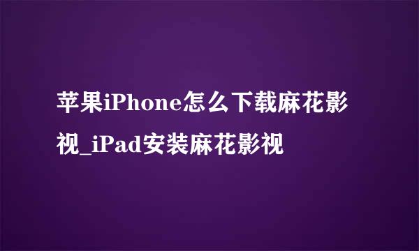 苹果iPhone怎么下载麻花影视_iPad安装麻花影视