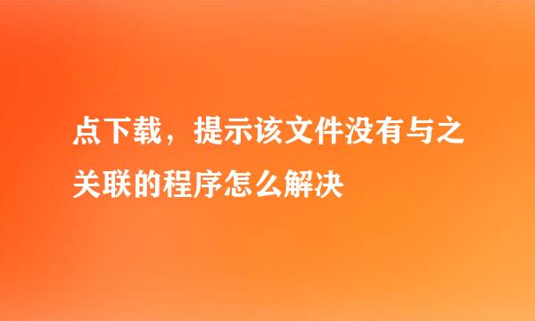 点下载，提示该文件没有与之关联的程序怎么解决