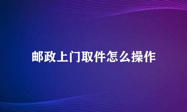 邮政上门取件怎么操作