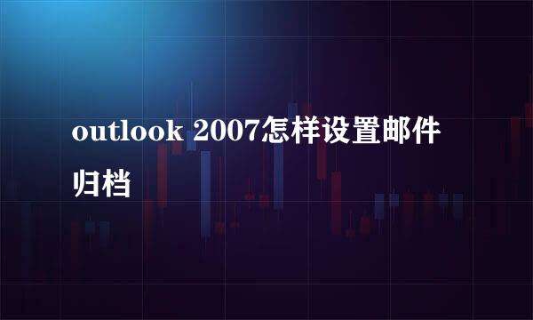 outlook 2007怎样设置邮件归档