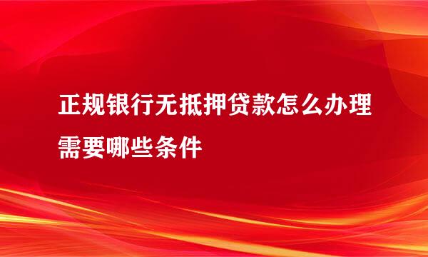 正规银行无抵押贷款怎么办理需要哪些条件