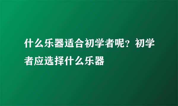 什么乐器适合初学者呢？初学者应选择什么乐器