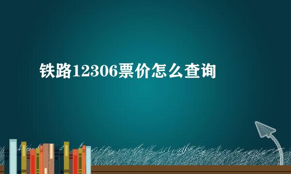 铁路12306票价怎么查询