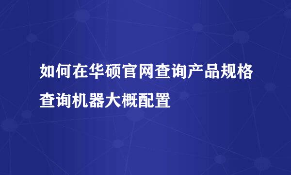 如何在华硕官网查询产品规格查询机器大概配置