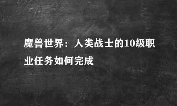 魔兽世界：人类战士的10级职业任务如何完成