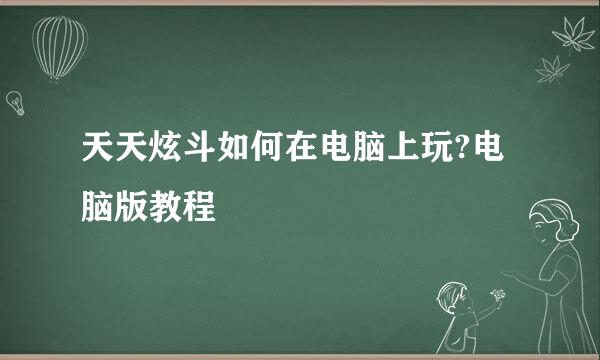 天天炫斗如何在电脑上玩?电脑版教程