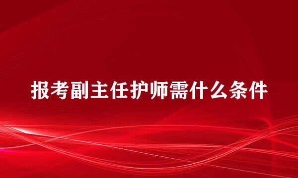 报考副主任护师需什么条件