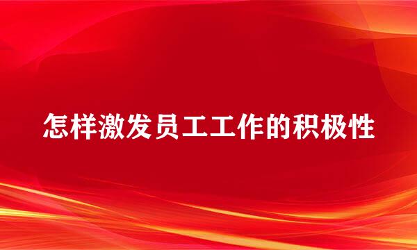 怎样激发员工工作的积极性