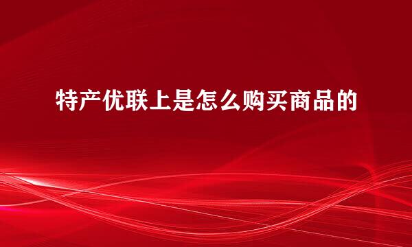 特产优联上是怎么购买商品的