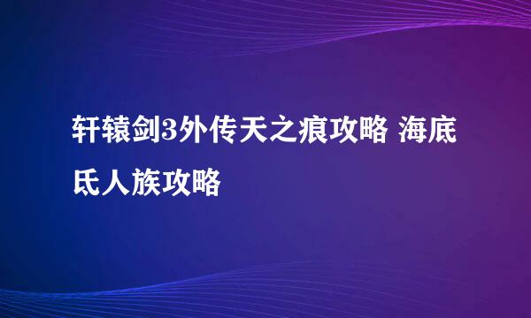 轩辕剑3外传天之痕攻略 海底氐人族攻略