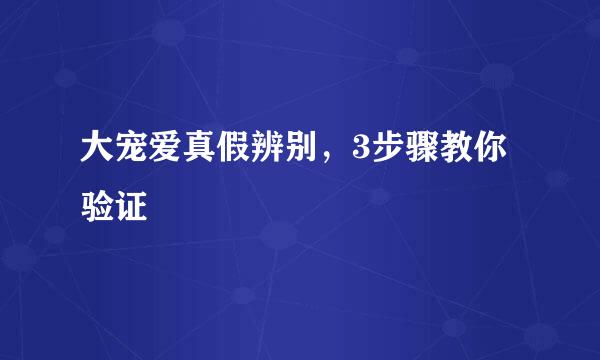 大宠爱真假辨别，3步骤教你验证