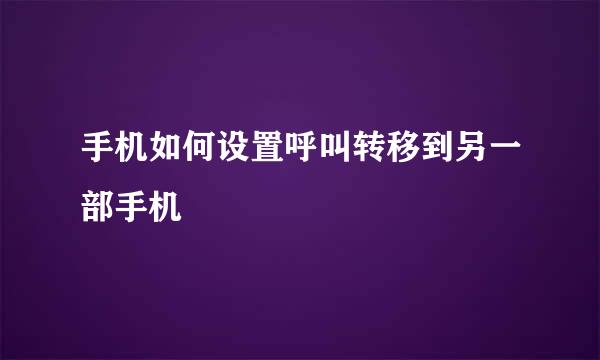 手机如何设置呼叫转移到另一部手机