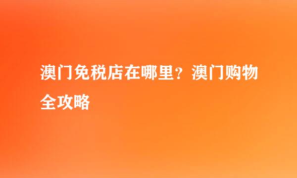 澳门免税店在哪里？澳门购物全攻略